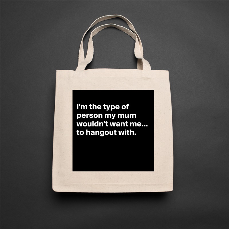 
I'm the type of person my mum wouldn't want me...
to hangout with.


 Natural Eco Cotton Canvas Tote 