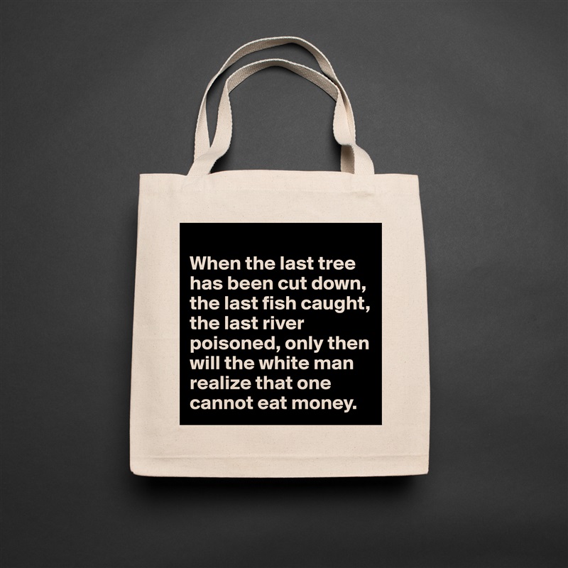 
When the last tree has been cut down, the last fish caught, the last river poisoned, only then will the white man realize that one cannot eat money. Natural Eco Cotton Canvas Tote 