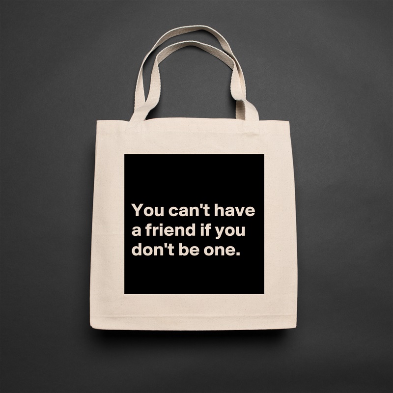 

You can't have a friend if you don't be one.
 Natural Eco Cotton Canvas Tote 