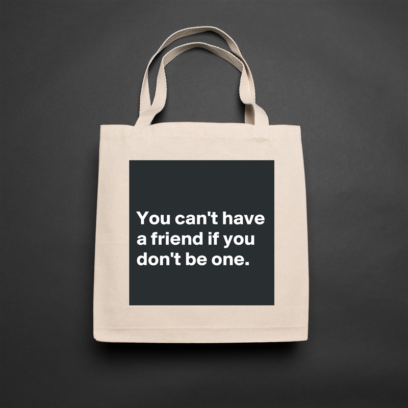 

You can't have a friend if you don't be one.
 Natural Eco Cotton Canvas Tote 