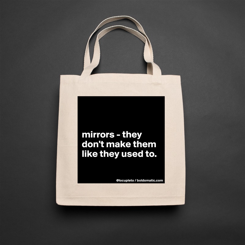 


mirrors - they don't make them like they used to. 

 Natural Eco Cotton Canvas Tote 