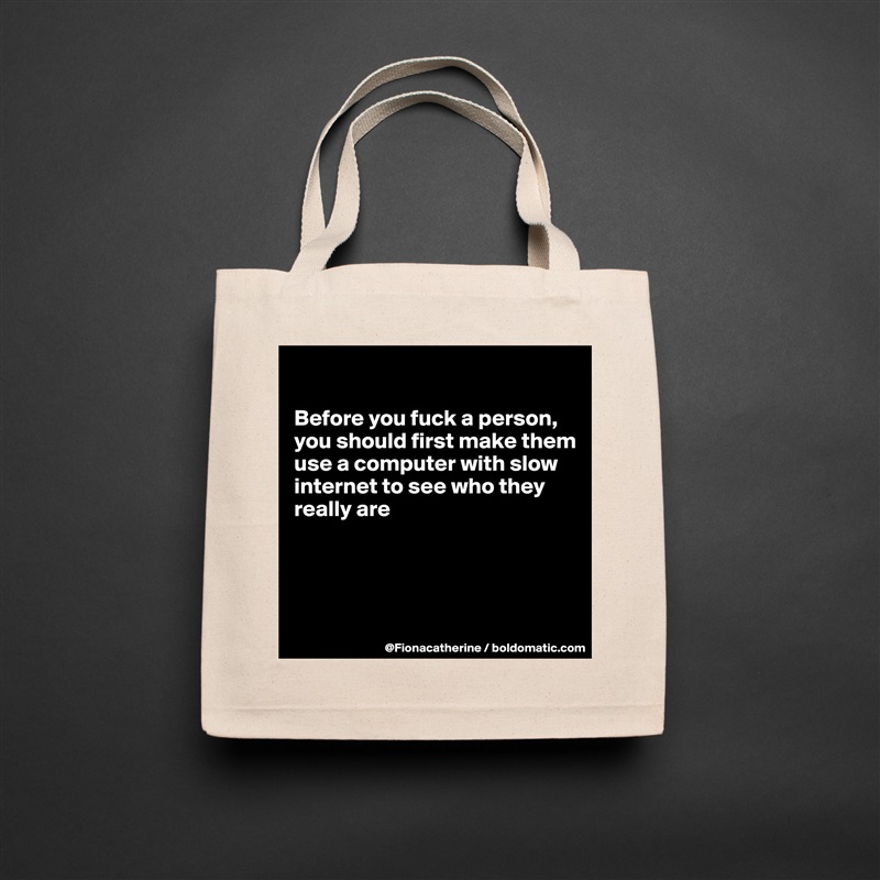 

Before you fuck a person,
you should first make them
use a computer with slow
internet to see who they
really are




 Natural Eco Cotton Canvas Tote 