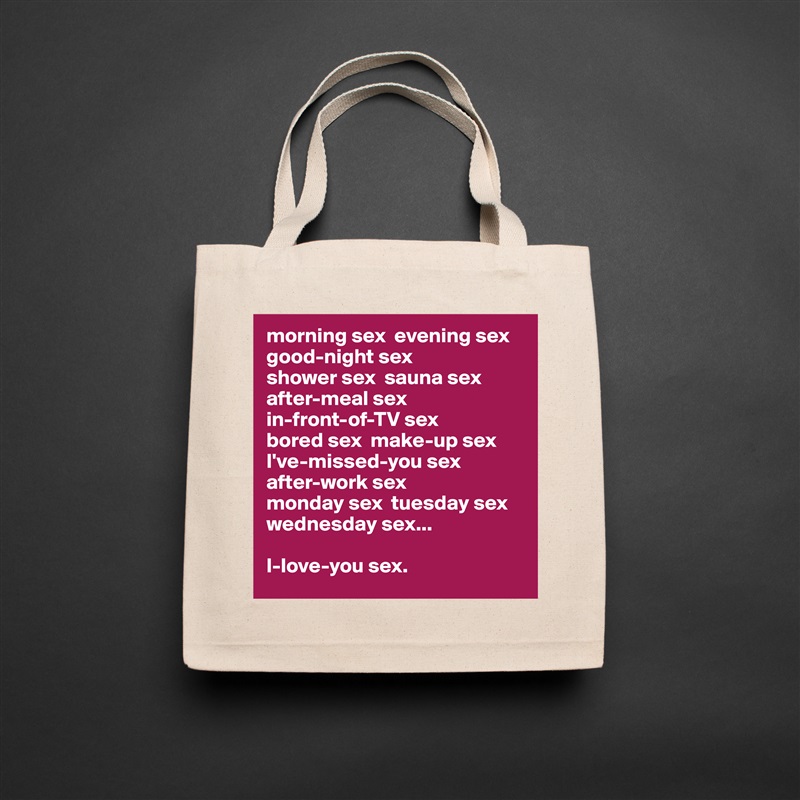 morning sex  evening sex  good-night sex 
shower sex  sauna sex  after-meal sex  
in-front-of-TV sex  
bored sex  make-up sex I've-missed-you sex  
after-work sex  
monday sex  tuesday sex  wednesday sex...

I-love-you sex. Natural Eco Cotton Canvas Tote 