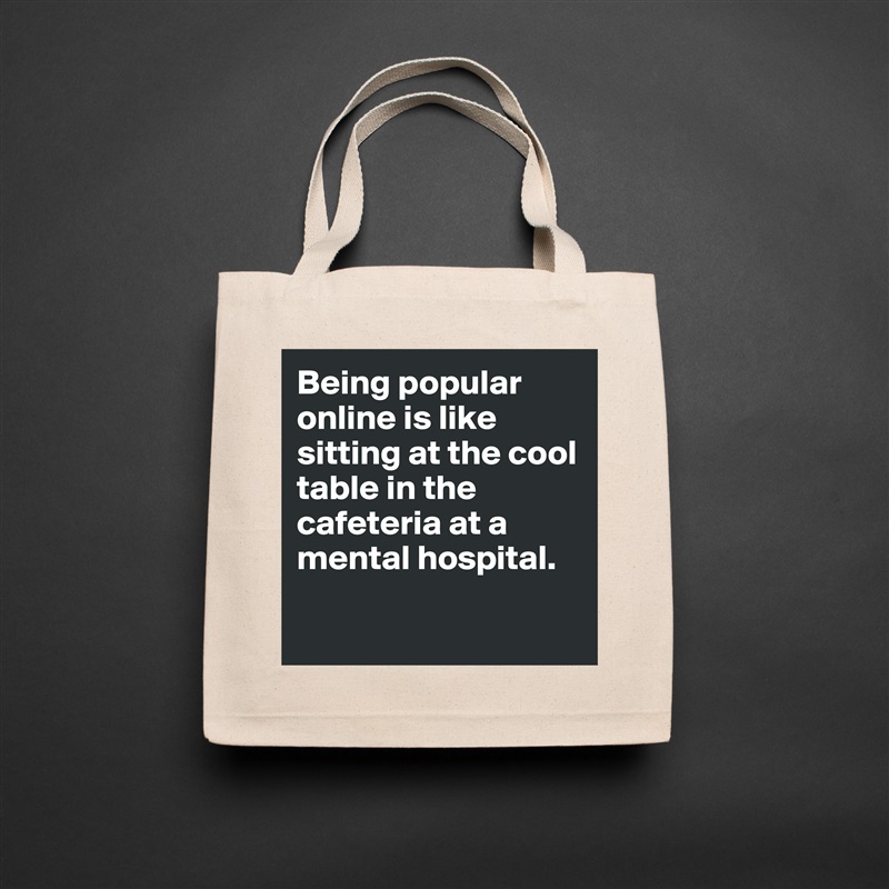 Being popular online is like sitting at the cool table in the cafeteria at a mental hospital. 

 Natural Eco Cotton Canvas Tote 