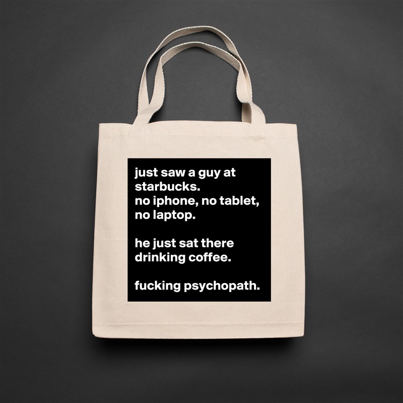 just saw a guy at starbucks.
no iphone, no tablet, no laptop.

he just sat there drinking coffee.

fucking psychopath. Natural Eco Cotton Canvas Tote 