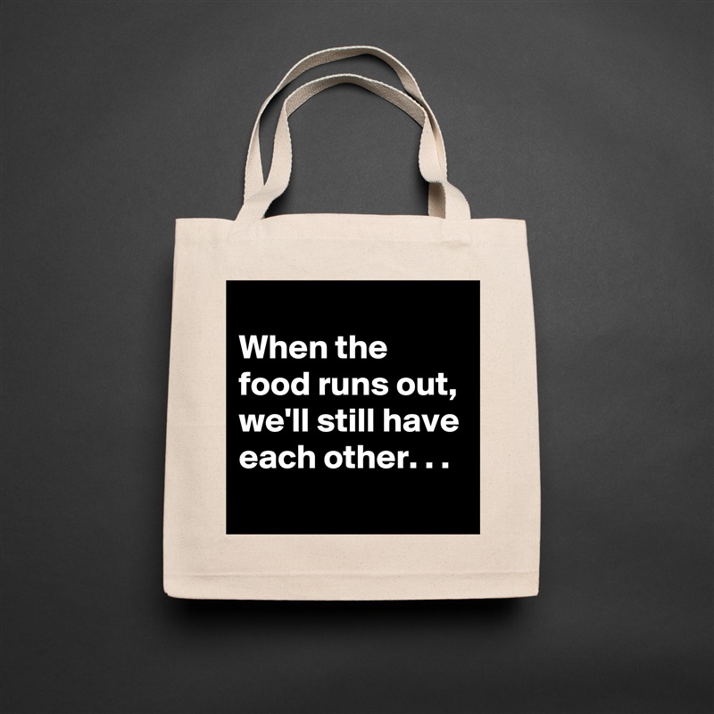 
When the food runs out,
we'll still have each other. . .
 Natural Eco Cotton Canvas Tote 
