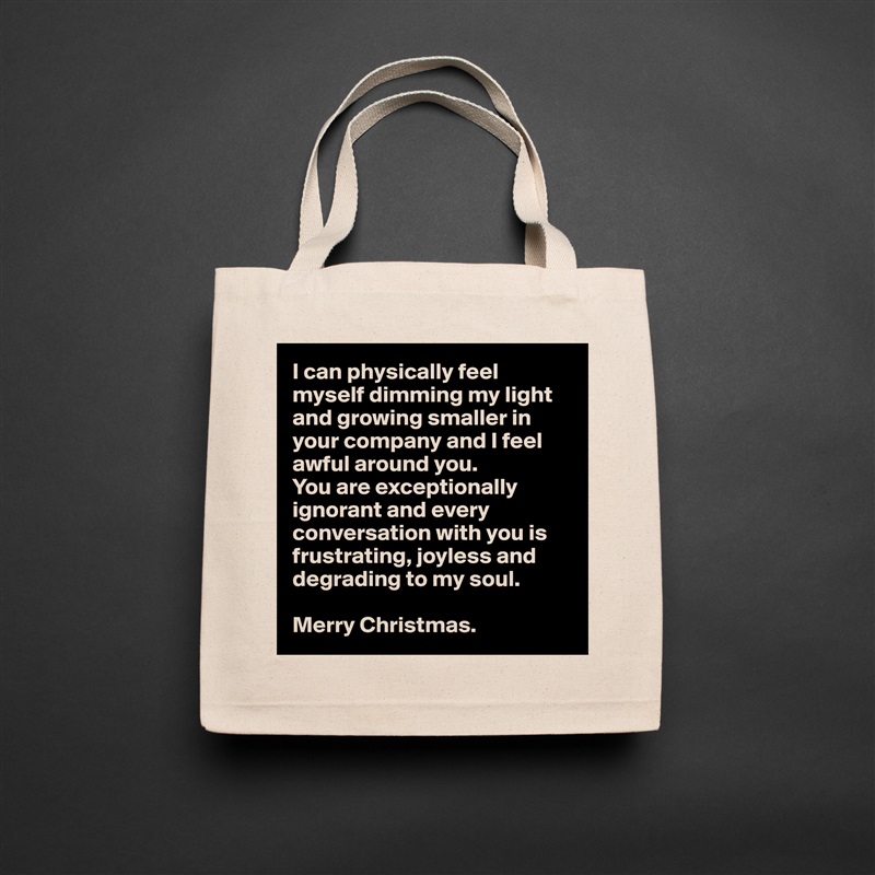 I can physically feel myself dimming my light and growing smaller in your company and I feel awful around you. 
You are exceptionally ignorant and every conversation with you is frustrating, joyless and 
degrading to my soul.

Merry Christmas. Natural Eco Cotton Canvas Tote 
