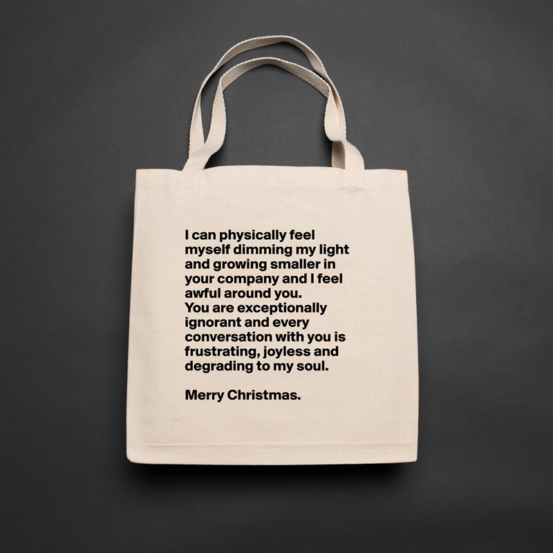 I can physically feel myself dimming my light and growing smaller in your company and I feel awful around you. 
You are exceptionally ignorant and every conversation with you is frustrating, joyless and 
degrading to my soul.

Merry Christmas. Natural Eco Cotton Canvas Tote 