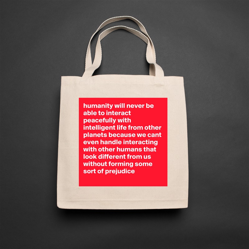 humanity will never be able to interact peacefully with intelligent life from other planets because we cant even handle interacting with other humans that look different from us without forming some sort of prejudice Natural Eco Cotton Canvas Tote 