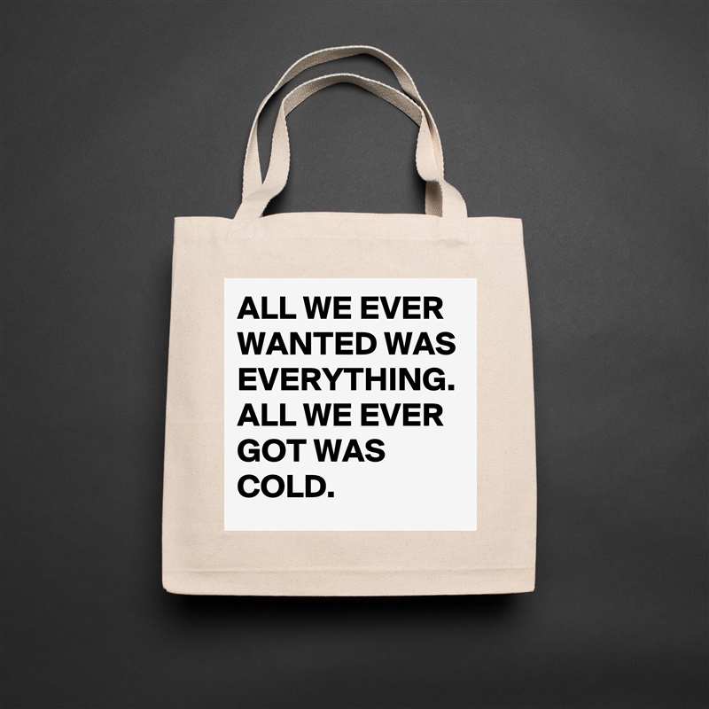 ALL WE EVER WANTED WAS EVERYTHING. ALL WE EVER GOT WAS COLD. Natural Eco Cotton Canvas Tote 
