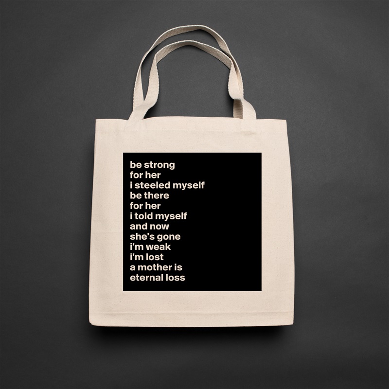 be strong 
for her
i steeled myself 
be there 
for her 
i told myself 
and now 
she's gone 
i'm weak
i'm lost
a mother is
eternal loss Natural Eco Cotton Canvas Tote 