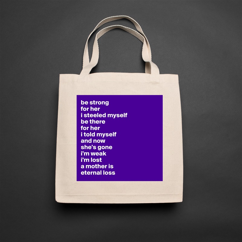 be strong 
for her
i steeled myself 
be there 
for her 
i told myself 
and now 
she's gone 
i'm weak
i'm lost
a mother is
eternal loss Natural Eco Cotton Canvas Tote 