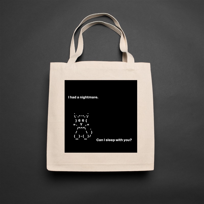 


I had a nightmare.



        .                 .
        \` -" ' "- '/
          }  6  6  {
       = .    Y    , =
            /^^^\      .
          /            \     )
        (     ) - (     ) /
          ""        ""             Can I sleep with you?
 Natural Eco Cotton Canvas Tote 