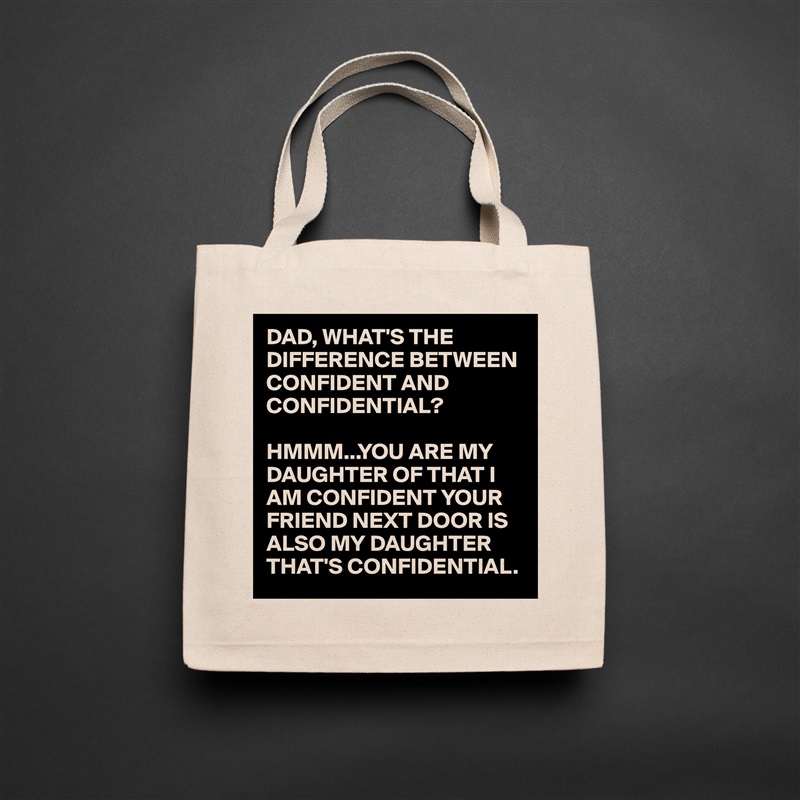 DAD, WHAT'S THE DIFFERENCE BETWEEN CONFIDENT AND CONFIDENTIAL?

HMMM...YOU ARE MY DAUGHTER OF THAT I AM CONFIDENT YOUR FRIEND NEXT DOOR IS ALSO MY DAUGHTER THAT'S CONFIDENTIAL.  Natural Eco Cotton Canvas Tote 
