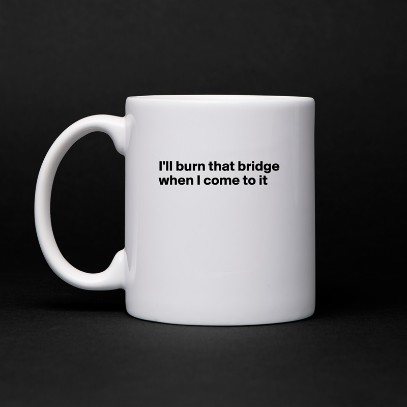 
I'll burn that bridge when I come to it





 White Mug Coffee Tea Custom 
