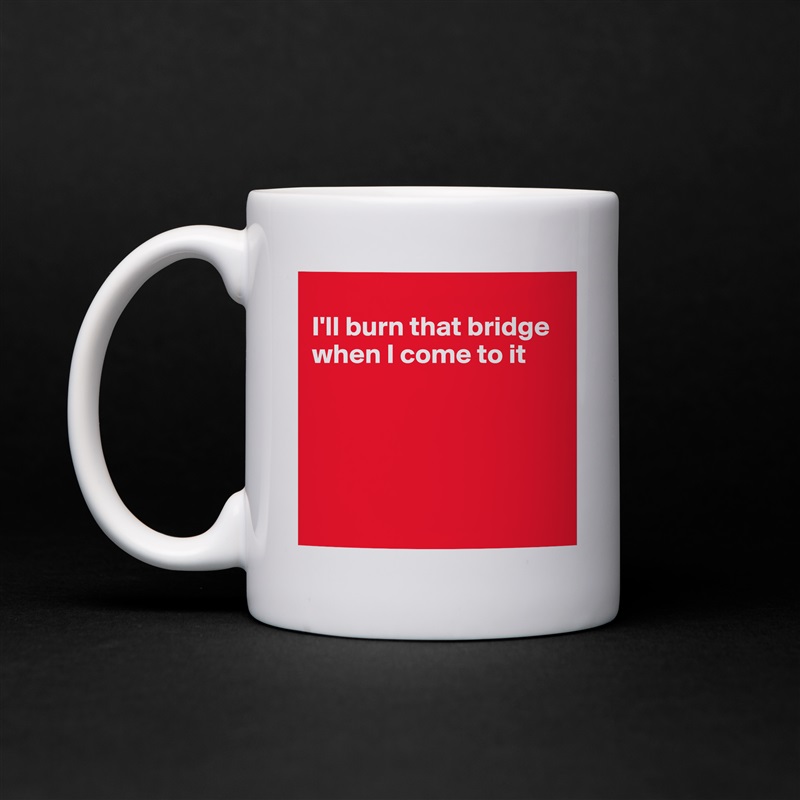 
I'll burn that bridge when I come to it





 White Mug Coffee Tea Custom 