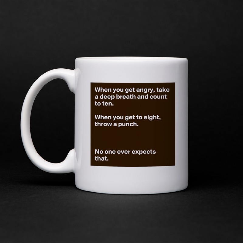 When you get angry, take a deep breath and count to ten.

When you get to eight, throw a punch.



No one ever expects that. White Mug Coffee Tea Custom 
