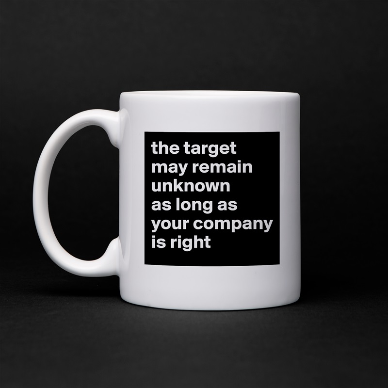 the target may remain unknown 
as long as your company is right White Mug Coffee Tea Custom 