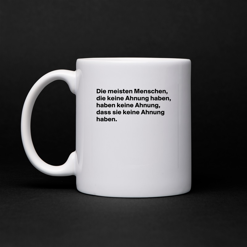 Die meisten Menschen, die keine Ahnung haben, haben keine Ahnung, dass sie keine Ahnung haben.





 White Mug Coffee Tea Custom 