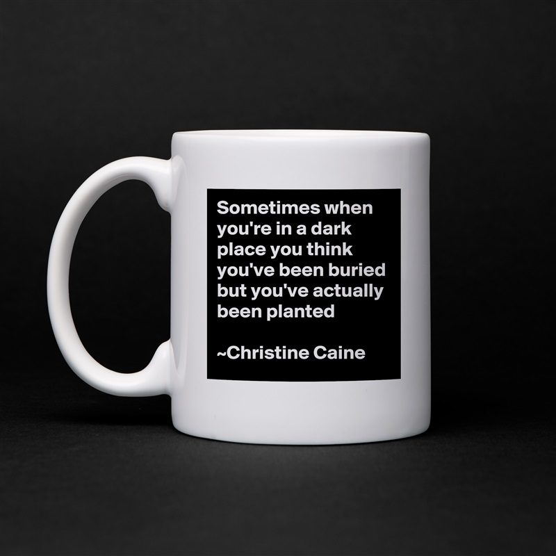 Sometimes when you're in a dark place you think you've been buried but you've actually been planted

~Christine Caine White Mug Coffee Tea Custom 