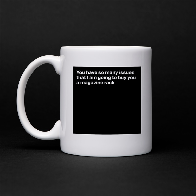 You have so many issues that I am going to buy you a magazine rack








 White Mug Coffee Tea Custom 