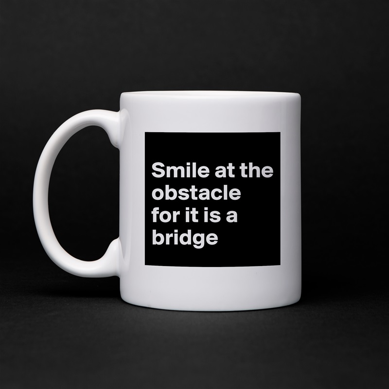 
Smile at the obstacle for it is a bridge  White Mug Coffee Tea Custom 
