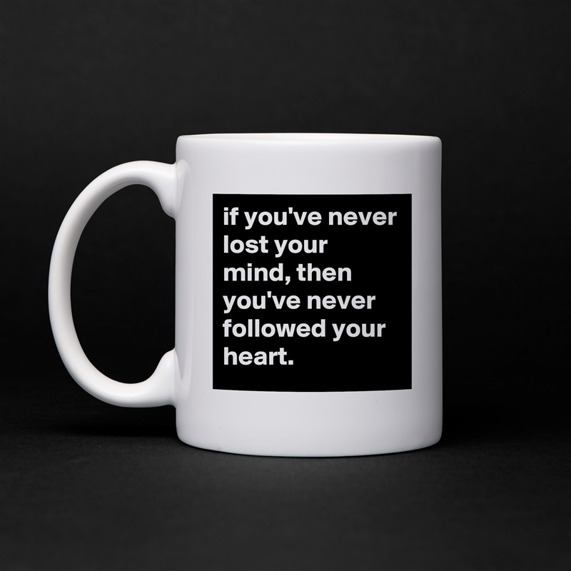 if you've never lost your mind, then you've never followed your heart. White Mug Coffee Tea Custom 