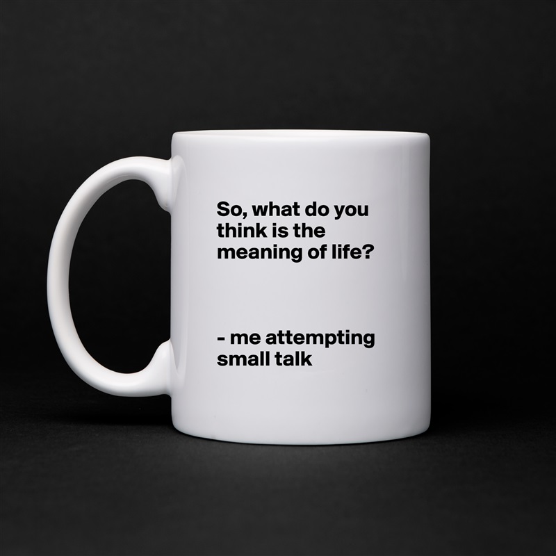 So, what do you think is the meaning of life?



- me attempting small talk White Mug Coffee Tea Custom 