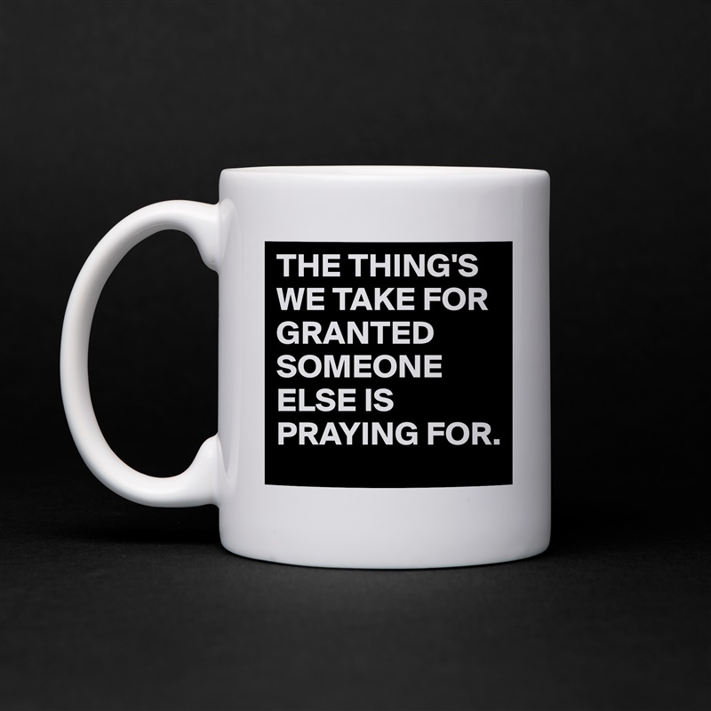 THE THING'S
WE TAKE FOR GRANTED
SOMEONE ELSE IS PRAYING FOR. White Mug Coffee Tea Custom 