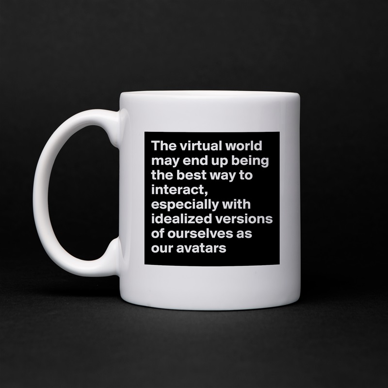 The virtual world may end up being the best way to interact, especially with idealized versions of ourselves as our avatars White Mug Coffee Tea Custom 