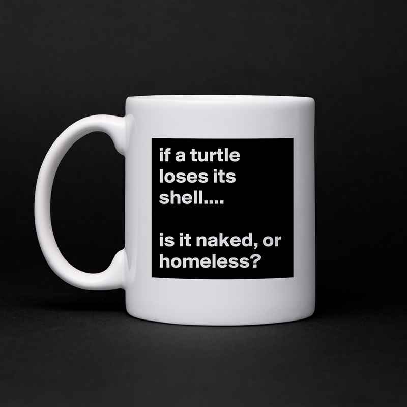 if a turtle loses its shell....

is it naked, or homeless? White Mug Coffee Tea Custom 