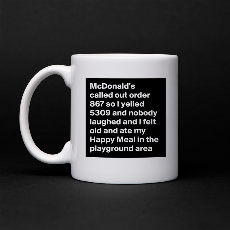 McDonald's called out order 867 so I yelled 5309 and nobody laughed and I felt old and ate my Happy Meal in the playground area White Mug Coffee Tea Custom 