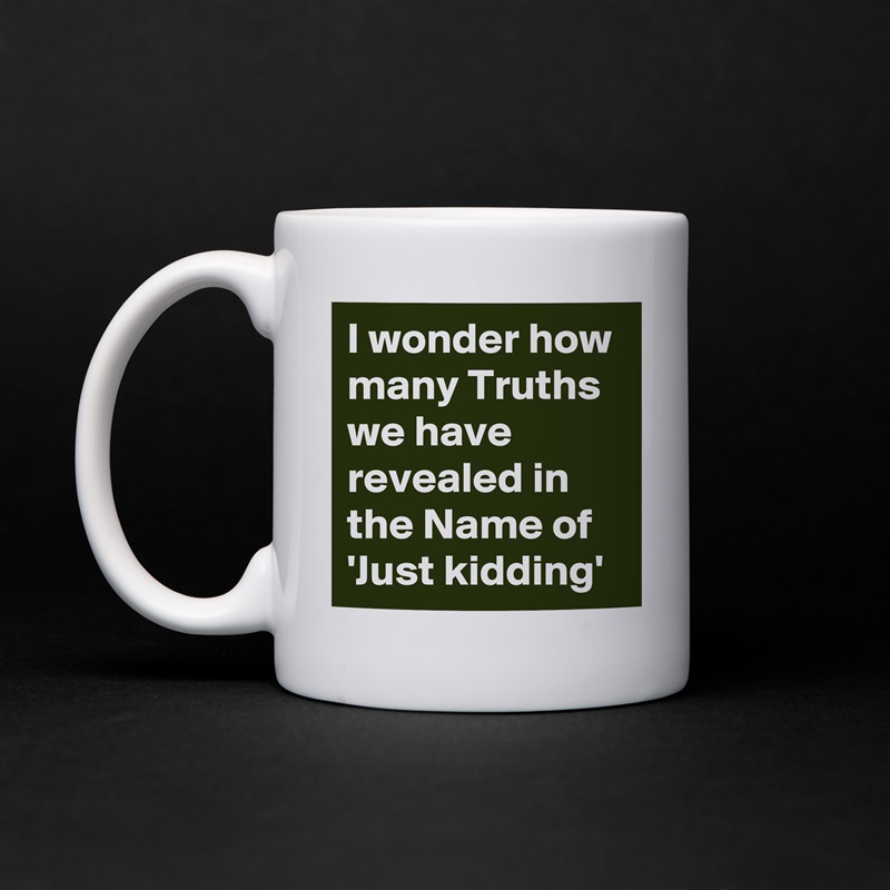 I wonder how many Truths we have revealed in the Name of 'Just kidding' White Mug Coffee Tea Custom 