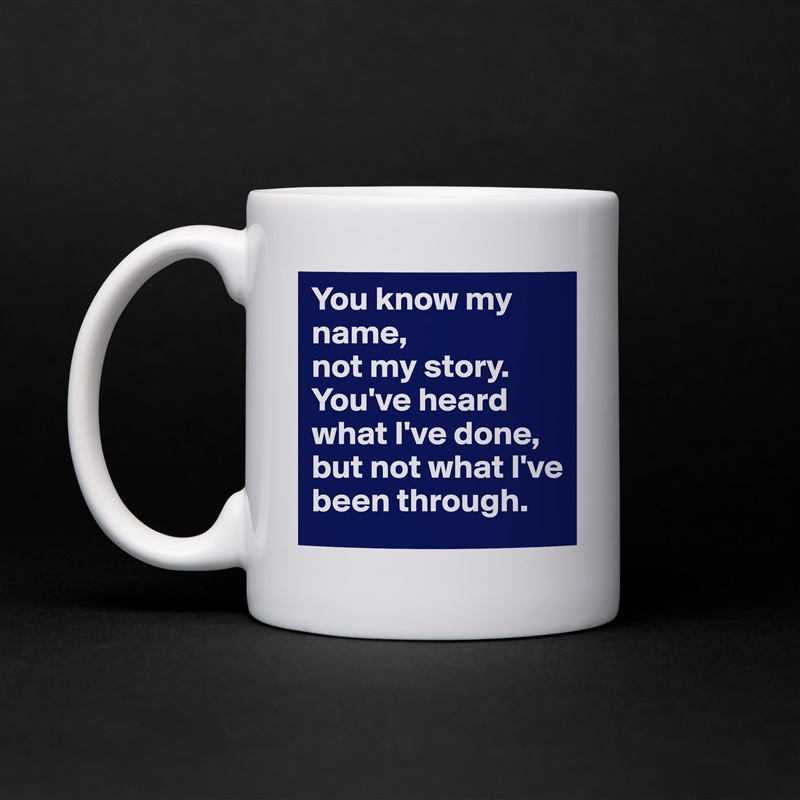 You know my name, 
not my story.  
You've heard what I've done, but not what I've been through. White Mug Coffee Tea Custom 
