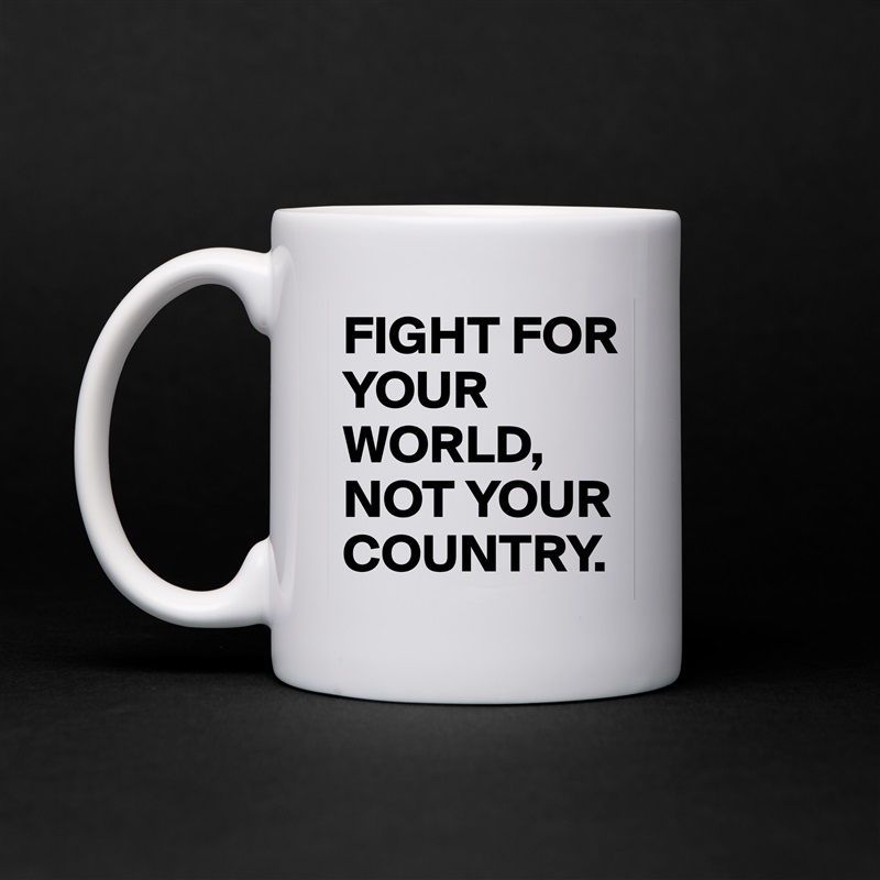FIGHT FOR YOUR WORLD,
NOT YOUR COUNTRY. White Mug Coffee Tea Custom 