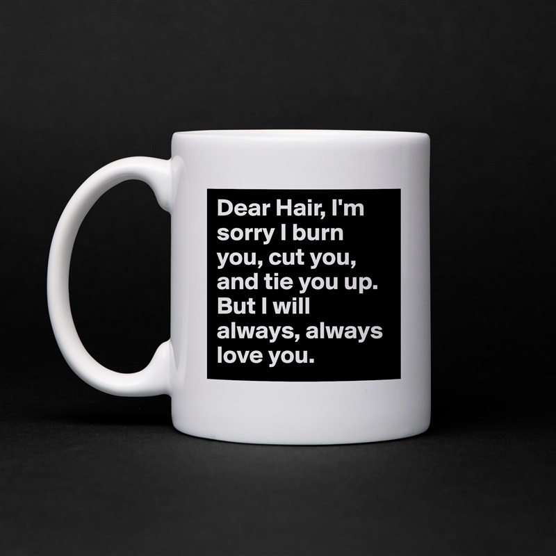 Dear Hair, I'm sorry I burn you, cut you, and tie you up. But I will always, always love you.  White Mug Coffee Tea Custom 
