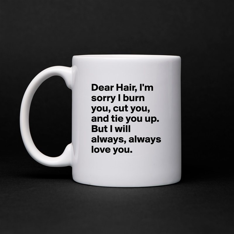 Dear Hair, I'm sorry I burn you, cut you, and tie you up. But I will always, always love you.  White Mug Coffee Tea Custom 