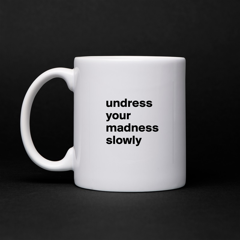 
     undress 
     your 
     madness      
     slowly
 White Mug Coffee Tea Custom 
