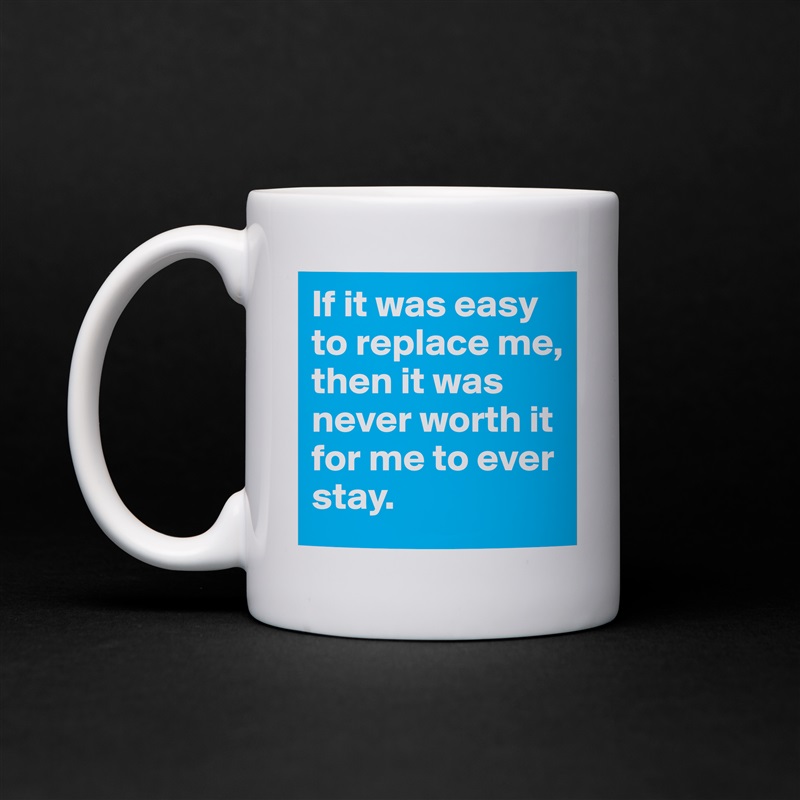If it was easy to replace me, then it was never worth it for me to ever stay.  White Mug Coffee Tea Custom 