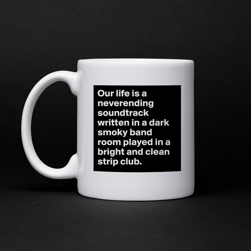 Our life is a neverending soundtrack written in a dark smoky band room played in a bright and clean strip club. White Mug Coffee Tea Custom 