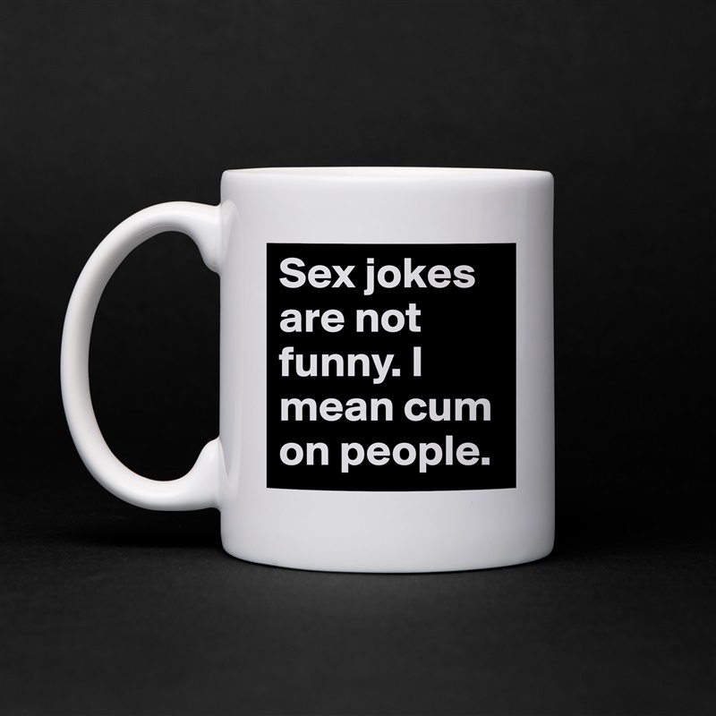 Sex jokes are not funny. I mean cum on people.  White Mug Coffee Tea Custom 
