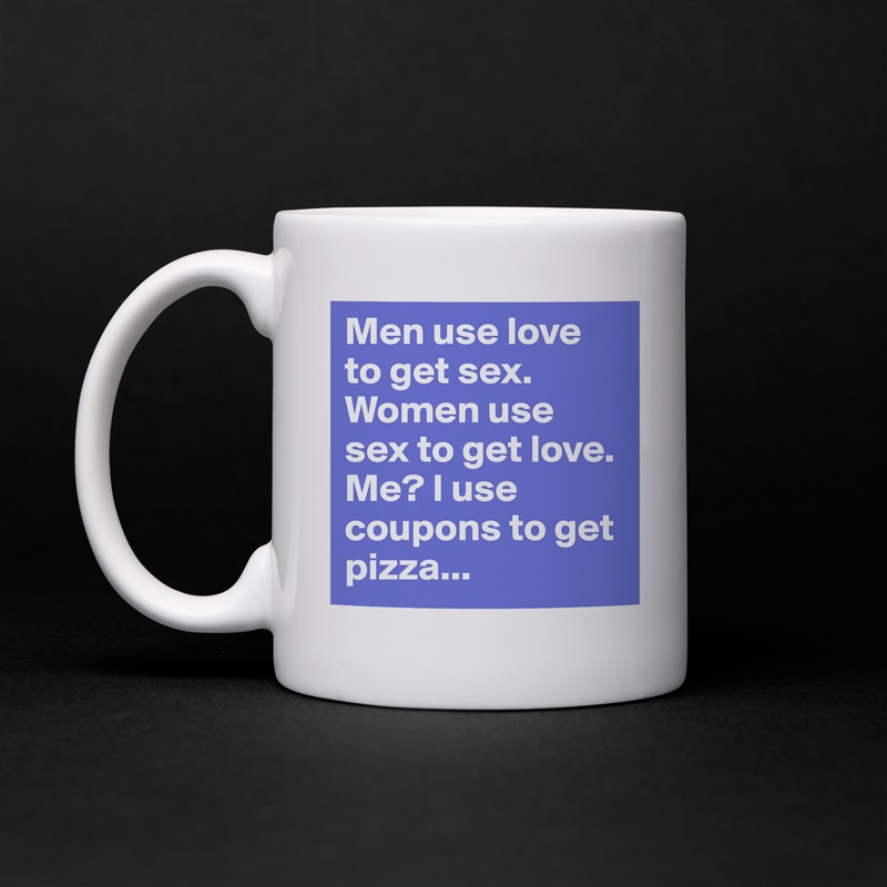 Men use love to get sex. Women use sex to get love. Me? I use coupons to get pizza... White Mug Coffee Tea Custom 