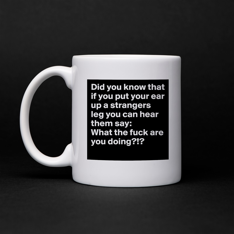 Did you know that if you put your ear up a strangers leg you can hear them say:
What the fuck are you doing?!? White Mug Coffee Tea Custom 