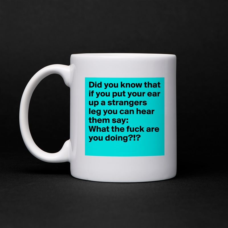 Did you know that if you put your ear up a strangers leg you can hear them say:
What the fuck are you doing?!? White Mug Coffee Tea Custom 