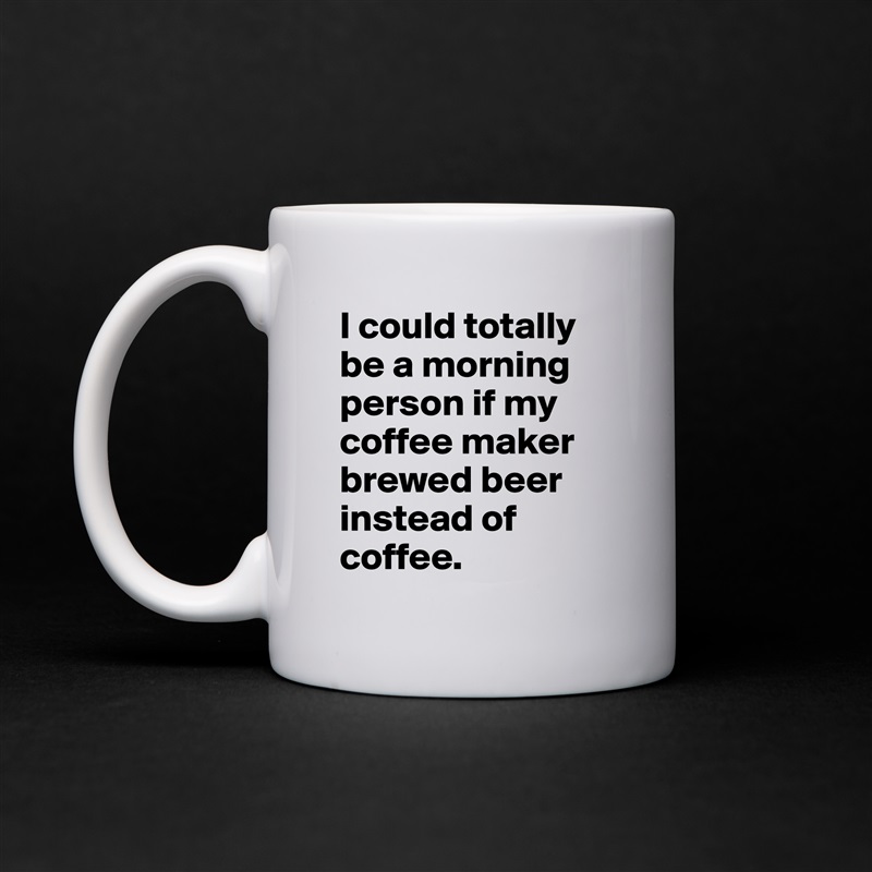 I could totally be a morning person if my coffee maker brewed beer instead of coffee.  White Mug Coffee Tea Custom 