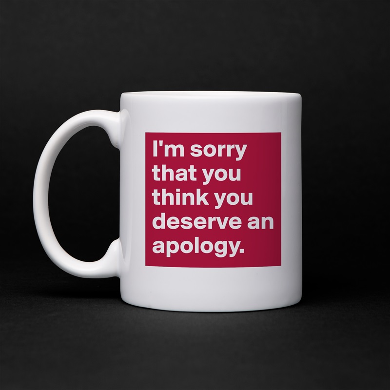 I'm sorry that you think you deserve an apology. White Mug Coffee Tea Custom 