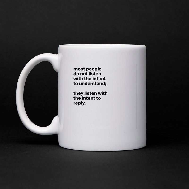 most people
do not listen
with the intent
to understand;

they listen with
the intent to
reply.



 White Mug Coffee Tea Custom 