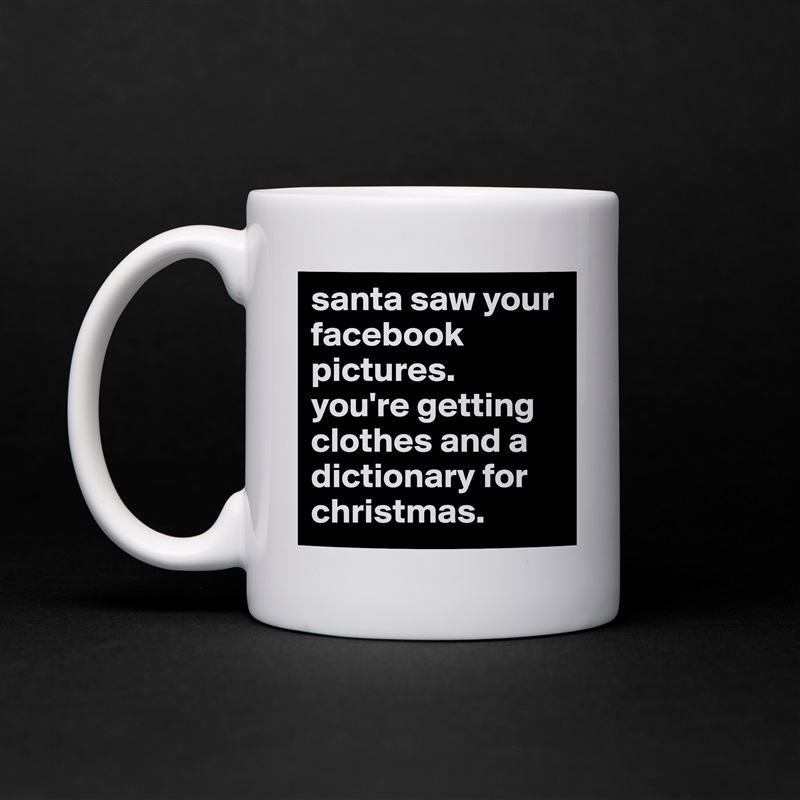 santa saw your facebook pictures. 
you're getting clothes and a dictionary for christmas. White Mug Coffee Tea Custom 