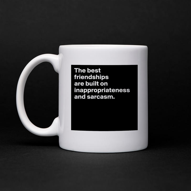 The best friendships 
are built on inappropriateness and sarcasm.



 White Mug Coffee Tea Custom 