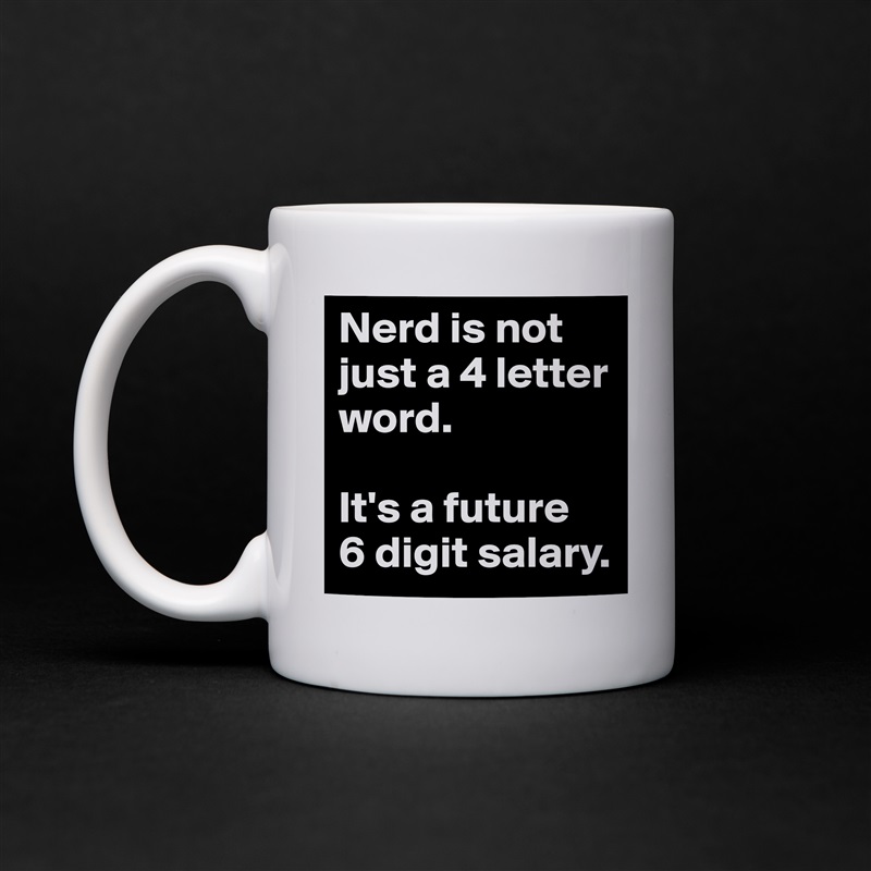 Nerd is not just a 4 letter word. 

It's a future 
6 digit salary. White Mug Coffee Tea Custom 